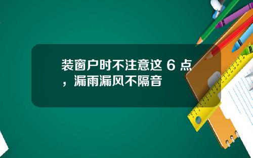 装窗户时不注意这 6 点，漏雨漏风不隔音