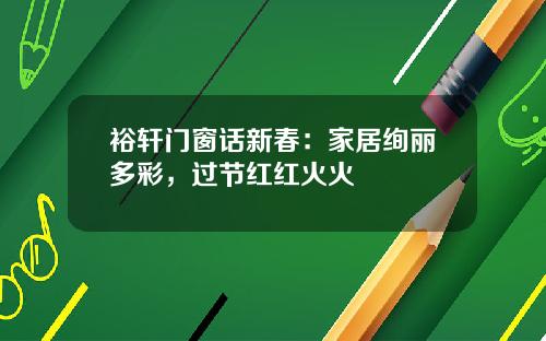 裕轩门窗话新春:家居绚丽多彩,过节红红火火