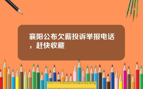 襄阳公布欠薪投诉举报电话,赶快收藏