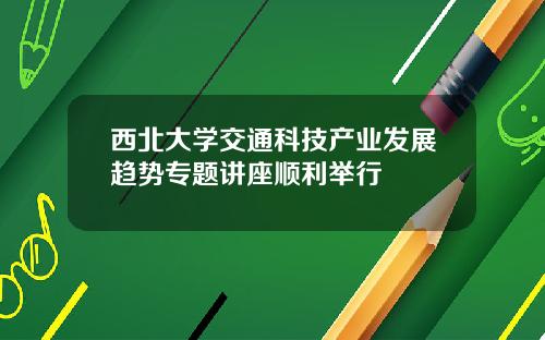 西北大学交通科技产业发展趋势专题讲座顺利举行