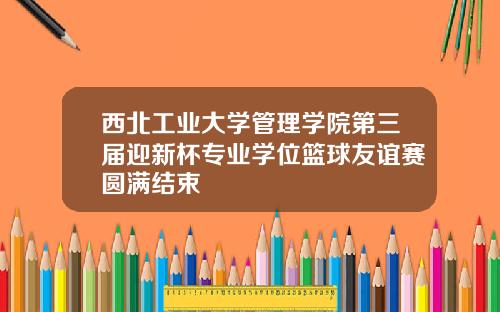 西北工业大学管理学院第三届迎新杯专业学位篮球友谊赛圆满结束
