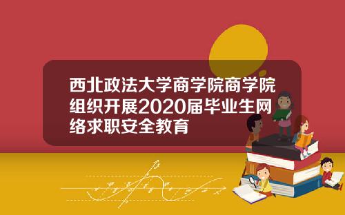 西北政法大学商学院商学院组织开展2020届毕业生网络求职安全教育