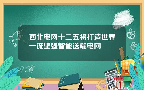 西北电网十二五将打造世界一流坚强智能送端电网