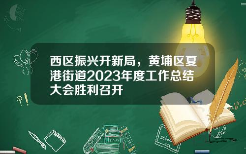 西区振兴开新局,黄埔区夏港街道2023年度工作总结大会胜利召开