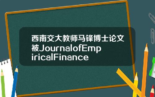 西南交大教师马锋博士论文被JournalofEmpiricalFinance刊出