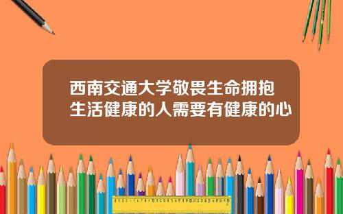 西南交通大学敬畏生命拥抱生活健康的人需要有健康的心