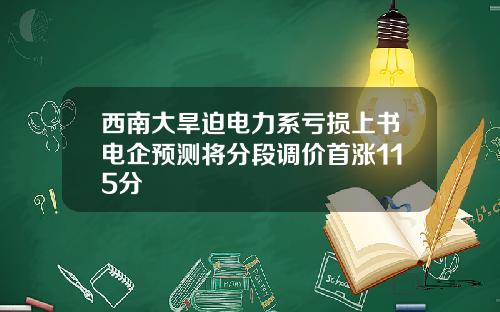 西南大旱迫电力系亏损上书电企预测将分段调价首涨115分