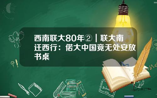 西南联大80年②｜联大南迁西行：偌大中国竟无处安放书桌