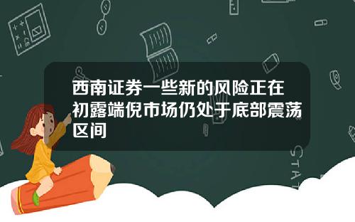 西南证券一些新的风险正在初露端倪市场仍处于底部震荡区间