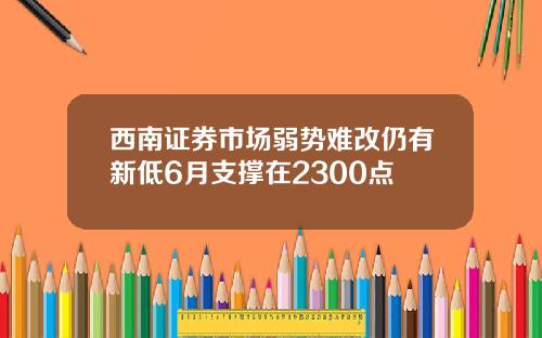 西南证券市场弱势难改仍有新低6月支撑在2300点