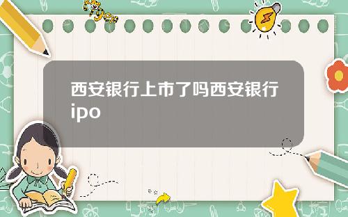 西安银行上市了吗西安银行ipo