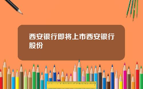 西安银行即将上市西安银行股份