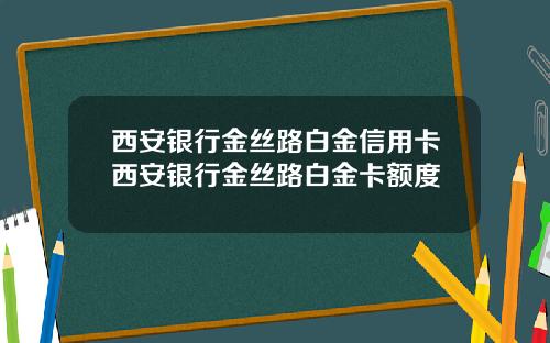 西安银行金丝路白金信用卡西安银行金丝路白金卡额度