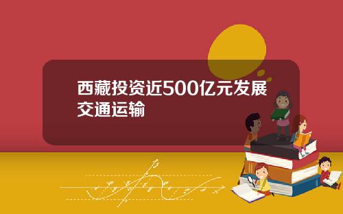 西藏投资近500亿元发展交通运输