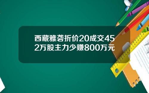 西藏雅砻折价20成交452万股主力少赚800万元