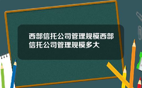 西部信托公司管理规模西部信托公司管理规模多大