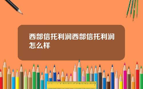 西部信托利润西部信托利润怎么样