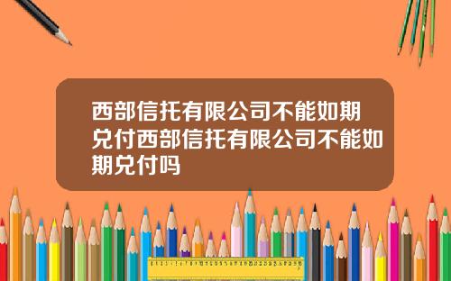 西部信托有限公司不能如期兑付西部信托有限公司不能如期兑付吗