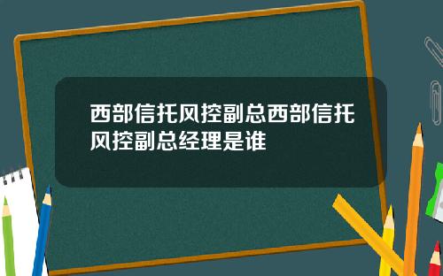 西部信托风控副总西部信托风控副总经理是谁
