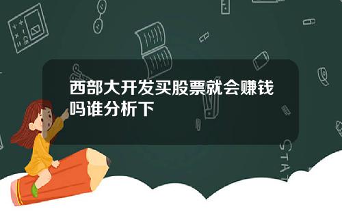 西部大开发买股票就会赚钱吗谁分析下