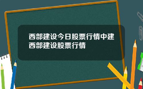 西部建设今日股票行情中建西部建设股票行情