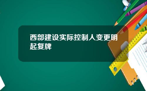 西部建设实际控制人变更明起复牌