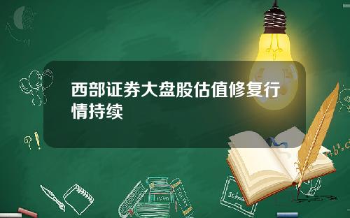 西部证券大盘股估值修复行情持续