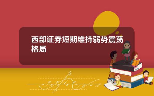 西部证券短期维持弱势震荡格局