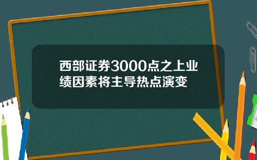 西部证券3000点之上业绩因素将主导热点演变