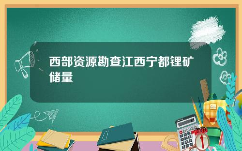 西部资源勘查江西宁都锂矿储量