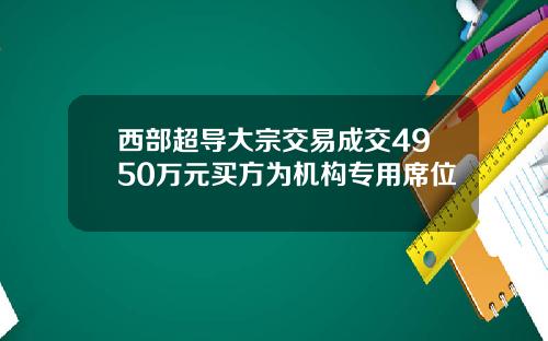 西部超导大宗交易成交4950万元买方为机构专用席位