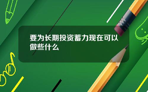 要为长期投资蓄力现在可以做些什么