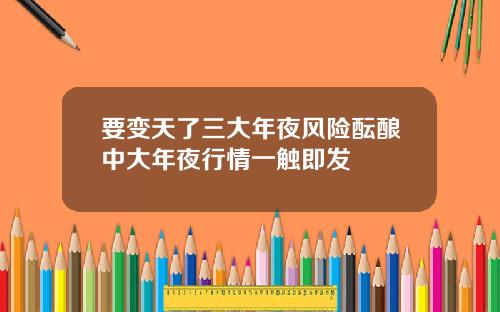 要变天了三大年夜风险酝酿中大年夜行情一触即发