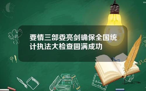 要情三部委亮剑确保全国统计执法大检查圆满成功