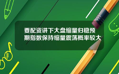 要配资讲下大盘缩量归稳预期指数保持缩量震荡概率较大