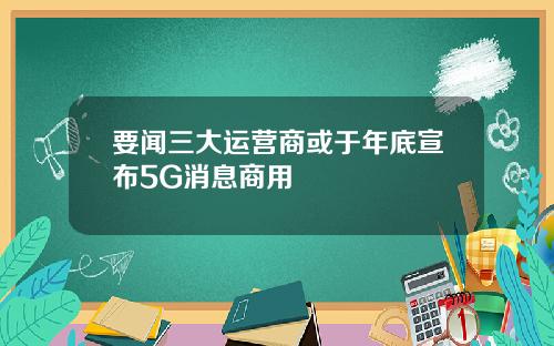 要闻三大运营商或于年底宣布5G消息商用