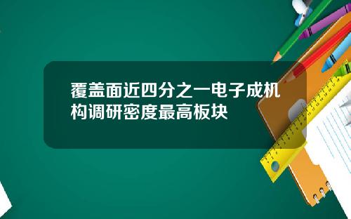覆盖面近四分之一电子成机构调研密度最高板块