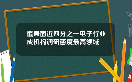 覆盖面近四分之一电子行业成机构调研密度最高领域