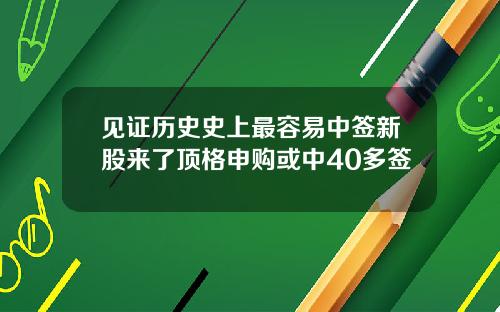 见证历史史上最容易中签新股来了顶格申购或中40多签
