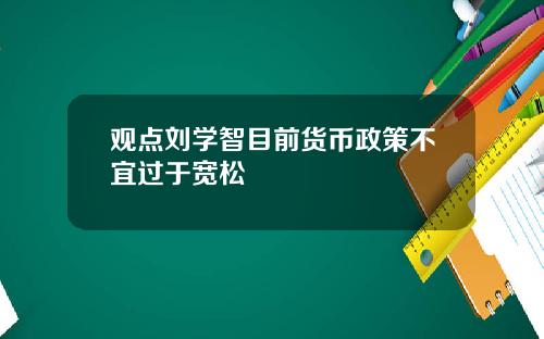 观点刘学智目前货币政策不宜过于宽松