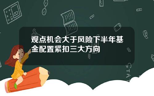 观点机会大于风险下半年基金配置紧扣三大方向