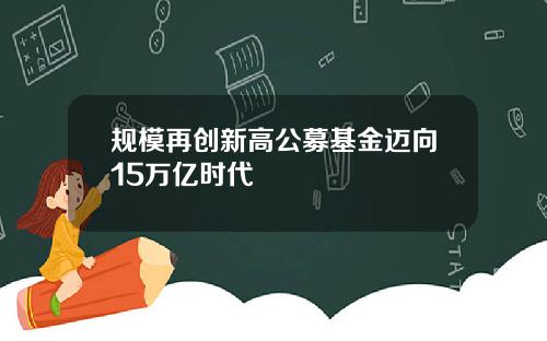 规模再创新高公募基金迈向15万亿时代