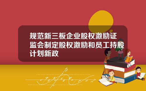 规范新三板企业股权激励证监会制定股权激励和员工持股计划新政