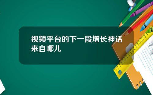 视频平台的下一段增长神话来自哪儿