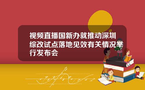 视频直播国新办就推动深圳综改试点落地见效有关情况举行发布会