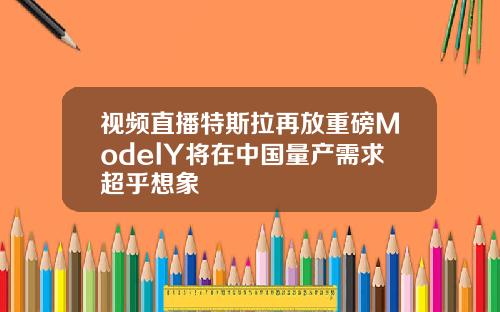 视频直播特斯拉再放重磅ModelY将在中国量产需求超乎想象