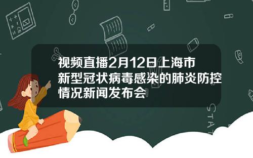 视频直播2月12日上海市新型冠状病毒感染的肺炎防控情况新闻发布会