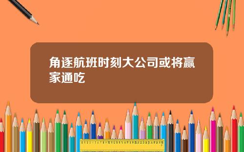 角逐航班时刻大公司或将赢家通吃