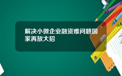 解决小微企业融资难问题国家再放大招