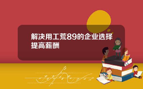 解决用工荒89的企业选择提高薪酬